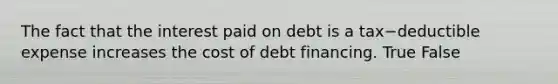 The fact that the interest paid on debt is a tax−deductible expense increases the cost of debt financing. True False