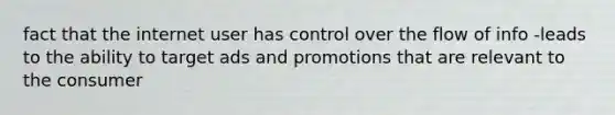 fact that the internet user has control over the flow of info -leads to the ability to target ads and promotions that are relevant to the consumer