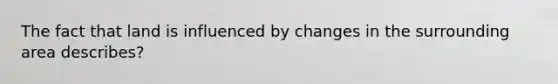 The fact that land is influenced by changes in the surrounding area describes?