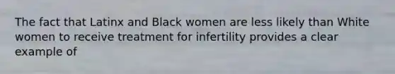 The fact that Latinx and Black women are less likely than White women to receive treatment for infertility provides a clear example of