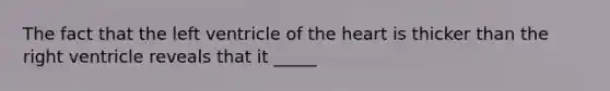 The fact that the left ventricle of the heart is thicker than the right ventricle reveals that it _____