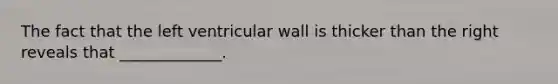 The fact that the left ventricular wall is thicker than the right reveals that _____________.