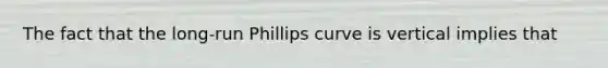 The fact that the long-run Phillips curve is vertical implies that