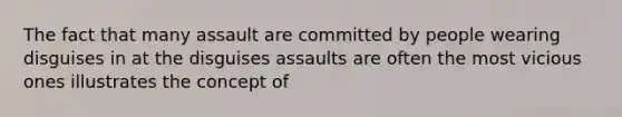 The fact that many assault are committed by people wearing disguises in at the disguises assaults are often the most vicious ones illustrates the concept of