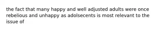 the fact that many happy and well adjusted adults were once rebelious and unhappy as adolsecents is most relevant to the issue of