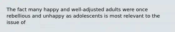 The fact many happy and well-adjusted adults were once rebellious and unhappy as adolescents is most relevant to the issue of