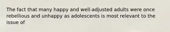 The fact that many happy and well-adjusted adults were once rebellious and unhappy as adolescents is most relevant to the issue of