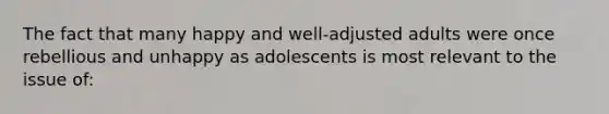 The fact that many happy and well-adjusted adults were once rebellious and unhappy as adolescents is most relevant to the issue of: