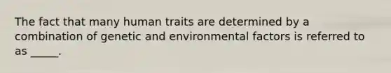 The fact that many human traits are determined by a combination of genetic and environmental factors is referred to as _____.