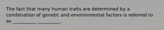 The fact that many human traits are determined by a combination of genetic and environmental factors is referred to as __________ __________.