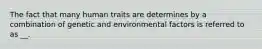 The fact that many human traits are determines by a combination of genetic and environmental factors is referred to as __.