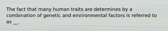 The fact that many human traits are determines by a combination of genetic and environmental factors is referred to as __.