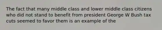 The fact that many middle class and lower middle class citizens who did not stand to benefit from president George W Bush tax cuts seemed to favor them is an example of the