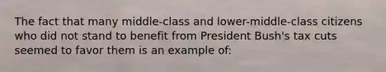 The fact that many middle-class and lower-middle-class citizens who did not stand to benefit from President Bush's tax cuts seemed to favor them is an example of: