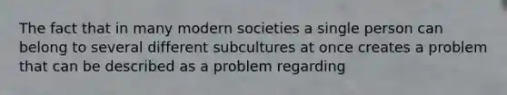 The fact that in many modern societies a single person can belong to several different subcultures at once creates a problem that can be described as a problem regarding