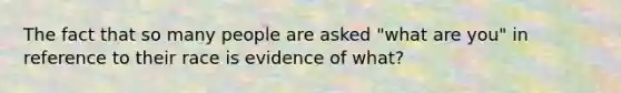 The fact that so many people are asked "what are you" in reference to their race is evidence of what?