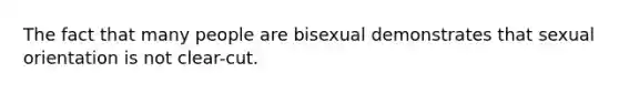 The fact that many people are bisexual demonstrates that sexual orientation is not clear-cut.