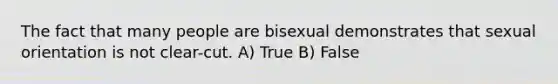 The fact that many people are bisexual demonstrates that sexual orientation is not clear-cut. A) True B) False