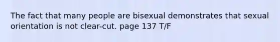 The fact that many people are bisexual demonstrates that sexual orientation is not clear-cut. page 137 T/F