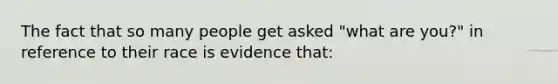 The fact that so many people get asked "what are you?" in reference to their race is evidence that: