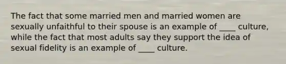 The fact that some married men and married women are sexually unfaithful to their spouse is an example of ____ culture, while the fact that most adults say they support the idea of sexual fidelity is an example of ____ culture.