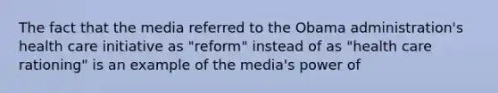 The fact that the media referred to the Obama administration's health care initiative as "reform" instead of as "health care rationing" is an example of the media's power of