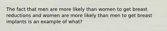 The fact that men are more likely than women to get breast reductions and women are more likely than men to get breast implants is an example of what?