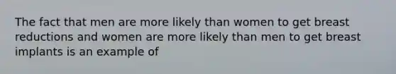 The fact that men are more likely than women to get breast reductions and women are more likely than men to get breast implants is an example of