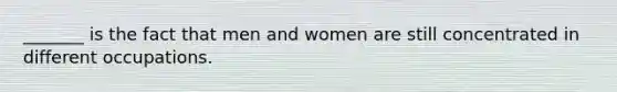 _______ is the fact that men and women are still concentrated in different occupations.