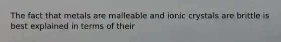 The fact that metals are malleable and ionic crystals are brittle is best explained in terms of their