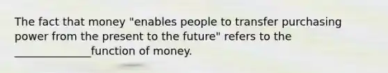 The fact that money "enables people to transfer purchasing power from the present to the future" refers to the ______________function of money.