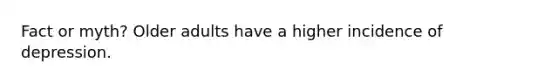 Fact or myth? Older adults have a higher incidence of depression.