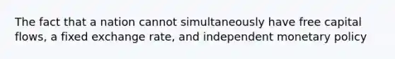 The fact that a nation cannot simultaneously have free capital flows, a fixed exchange rate, and independent monetary policy