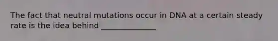 The fact that neutral mutations occur in DNA at a certain steady rate is the idea behind ______________