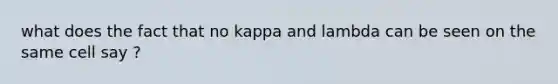 what does the fact that no kappa and lambda can be seen on the same cell say ?