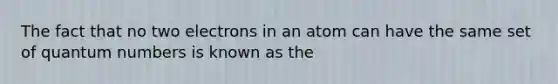 The fact that no two electrons in an atom can have the same set of quantum numbers is known as the