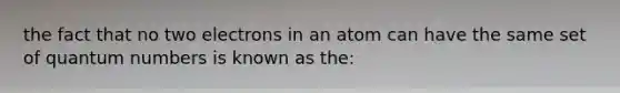 the fact that no two electrons in an atom can have the same set of quantum numbers is known as the: