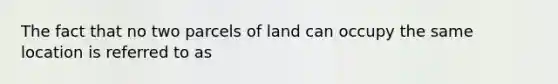 The fact that no two parcels of land can occupy the same location is referred to as