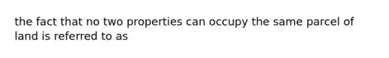 the fact that no two properties can occupy the same parcel of land is referred to as