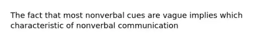 The fact that most nonverbal cues are vague implies which characteristic of nonverbal communication