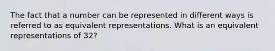 The fact that a number can be represented in different ways is referred to as equivalent representations. What is an equivalent representations of 32?