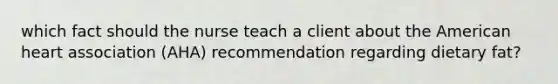 which fact should the nurse teach a client about the American heart association (AHA) recommendation regarding dietary fat?