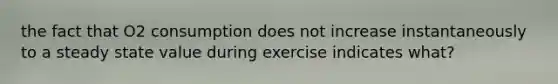 the fact that O2 consumption does not increase instantaneously to a steady state value during exercise indicates what?