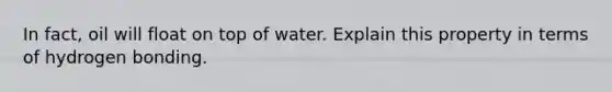 In fact, oil will float on top of water. Explain this property in terms of hydrogen bonding.