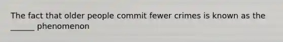 The fact that older people commit fewer crimes is known as the ______ phenomenon