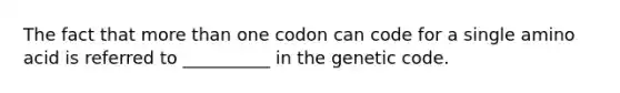 The fact that <a href='https://www.questionai.com/knowledge/keWHlEPx42-more-than' class='anchor-knowledge'>more than</a> one codon can code for a single amino acid is referred to __________ in the genetic code.