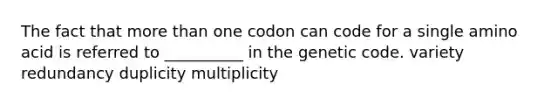 The fact that more than one codon can code for a single amino acid is referred to __________ in the genetic code. variety redundancy duplicity multiplicity