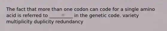 The fact that more than one codon can code for a single amino acid is referred to __________ in the genetic code. variety multiplicity duplicity redundancy