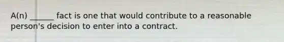 A(n) ______ fact is one that would contribute to a reasonable person's decision to enter into a contract.