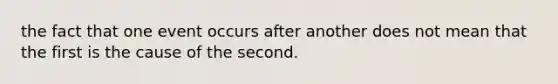 the fact that one event occurs after another does not mean that the first is the cause of the second.